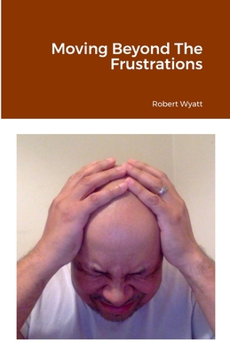 Moving Beyond The Frustrations - Wyatt, Robert