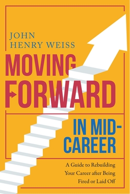 Moving Forward in Mid-Career: A Guide to Rebuilding Your Career After Being Fired or Laid Off - Weiss, John Henry