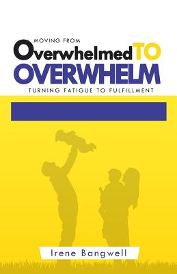 Moving from Overwhelmed to Overwhelm: Turning fatigue to fulfillment - Bangwell, Irene