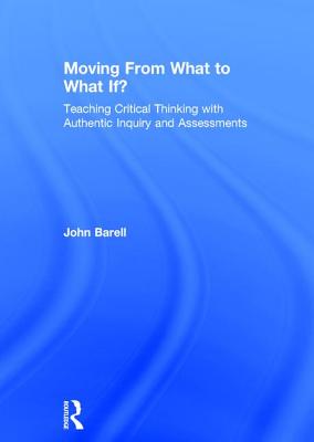 Moving From What to What If?: Teaching Critical Thinking with Authentic Inquiry and Assessments - Barell, John