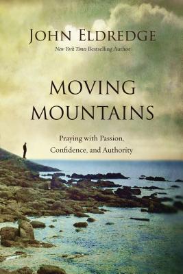 Moving Mountains: Praying with Passion, Confidence, and Authority - Eldredge, John
