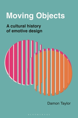 Moving Objects: A Cultural History of Emotive Design - Taylor, Damon