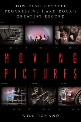 Moving Pictures: How Rush Created Progressive Hard Rock's Greatest Record - Romano, Will