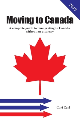 Moving to Canada: A complete guide to immigrating to Canada without an attorney - Carl, Cori