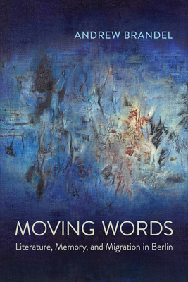 Moving Words: Literature, Memory, and Migration in Berlin - Brandel, Andrew