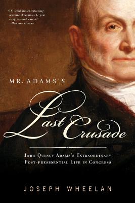 Mr. Adams's Last Crusade: John Quincy Adams's Extraordinary Post-Presidential Life in Congress - Wheelan, Joseph
