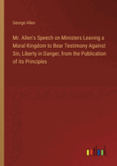 Mr. Allen's Speech on Ministers Leaving a Moral Kingdom to Bear Testimony Against Sin, Liberty in Danger, from the Publication of its Principles