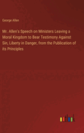 Mr. Allen's Speech on Ministers Leaving a Moral Kingdom to Bear Testimony Against Sin, Liberty in Danger, from the Publication of its Principles