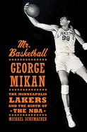 Mr. Basketball: George Mikan, the Minneapolis Lakers, and the Birth of the NBA