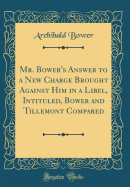 Mr. Bower's Answer to a New Charge Brought Against Him in a Libel, Intituled, Bower and Tillemont Compared (Classic Reprint)