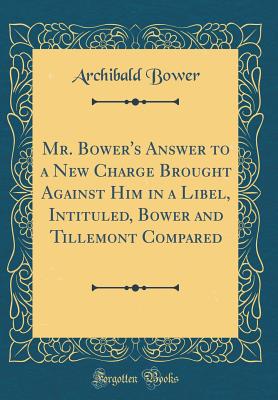 Mr. Bower's Answer to a New Charge Brought Against Him in a Libel, Intituled, Bower and Tillemont Compared (Classic Reprint) - Bower, Archibald