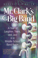 Mr. Clark's Big Band: A Year of Laughter, Tears, and Jazz in a Middle School Band Room