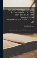 Mr. Cudworth's Sermon Preached Before the Honble House of Commons, at Westminster, March 31St, 1647: Reprinted, and Dedicated to W.M. Thackeray, Esquire