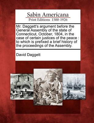 Mr. Daggett's Argument Before the General Assembly of the State of Connecticut, October, 1804, in the Case of Certain Justices of the Peace: To Which Is Prefixed a Brief History of the Proceedings of the Assembly. - Daggett, David