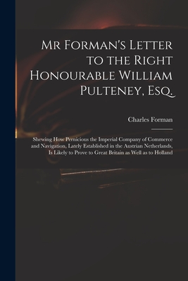 Mr Forman's Letter to the Right Honourable William Pulteney, Esq.: Shewing How Pernicious the Imperial Company of Commerce and Navigation, Lately Established in the Austrian Netherlands, is Likely to Prove to Great Britain as Well as to Holland - Forman, Charles Fl 1728 (Creator)