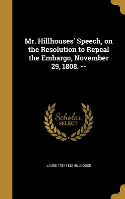 Mr. Hillhouses' Speech, on the Resolution to Repeal the Embargo, November 29, 1808. -- - Hillhouse, James 1754-1832