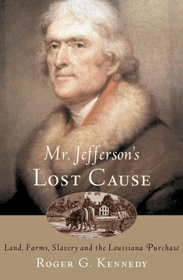 Mr. Jefferson's Lost Cause: Land, Farmers, Slavery, and the Louisiana Purchase - Kennedy, Roger G