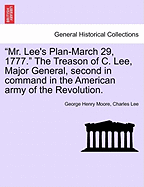 "Mr. Lee's Plan-March 29, 1777." the Treason of C. Lee, Major General, Second in Command in the American Army of the Revolution.