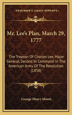Mr. Lee's Plan, March 29, 1777: The Treason of Charles Lee, Major General, Second in Command in the American Army of the Revolution (1858) - Moore, George Henry