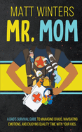 Mr. Mom: A Dad's Survival Guide to Managing Chaos, Navigating Emotions, and Enjoying Quality Time With Your Kids