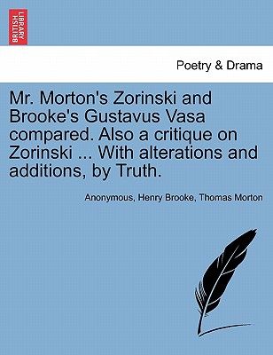 Mr. Morton's Zorinski and Brooke's Gustavus Vasa Compared. Also a Critique on Zorinski ... with Alterations and Additions, by Truth. - Anonymous, and Brooke, Henry, and Morton, Thomas