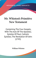 Mr. Whiston's Primitive New Testament: Containing The Four Gospels, With The Acts Of The Apostles; Epistles Of Paul; Catholic Epistles; The Revelation Of John (1745)