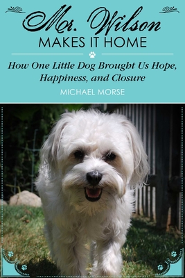 Mr. Wilson Makes It Home: How One Little Dog Brought Us Hope, Happiness, and Closure - Morse, Michael, and Morse, Cheryl (Foreword by)