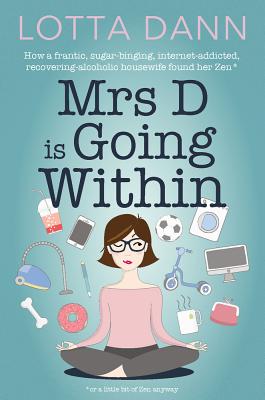 Mrs D is Going Within: How a Frantic, Sugar-Bingeing, Internet-Loving, Recovering-Alcoholic Housewife Found Her Zen - Dann, Lotta