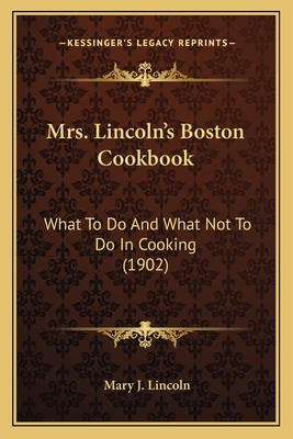Mrs. Lincoln's Boston Cookbook Mrs. Lincoln's Boston Cookbook: What to Do and What Not to Do in Cooking (1902) What to Do and What Not to Do in Cooking (1902) - Lincoln, Mary J