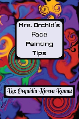 Mrs. Orchid's Face Painting Tips: A how-to guide along with ideas for face paintings. - Ramos, Orquidia Rivera, and Orchid's, Various