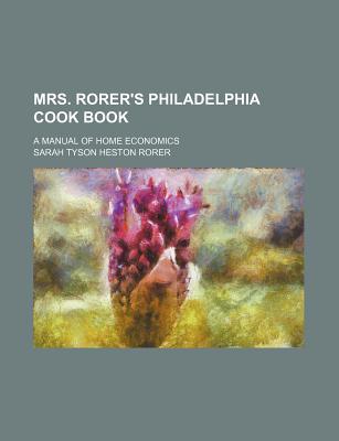Mrs. Rorer's Philadelphia Cook Book: A Manual of Home Economics - Rorer, Sarah Tyson Heston