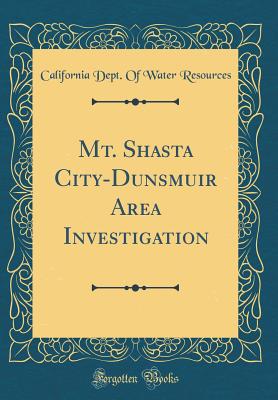 Mt. Shasta City-Dunsmuir Area Investigation (Classic Reprint) - Resources, California Dept of Water