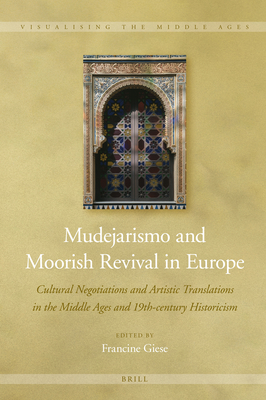 Mudejarismo and Moorish Revival in Europe: Cultural Negotiations and Artistic Translations in the Middle Ages and 19th-Century Historicism - Giese, Francine