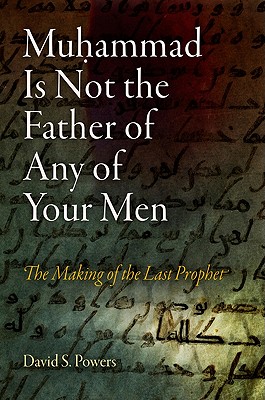Muhammad Is Not the Father of Any of Your Men: The Making of the Last Prophet - Powers, David S