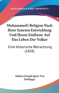 Muhammed's Religion Nach Ihrer Inneren Entwicklung Und Ihrem Einflusse Auf Das Leben Der Volker: Eine Historische Betrachtung (1838)