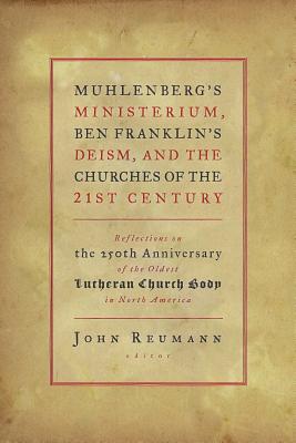 Muhlenberg's Ministerium, Ben Franklin's Deism, and the Churches of the 21st Century: Reflections on the 250th Anniversary of the Oldest Lutheran Church Body in North America - Reumann, John (Editor)