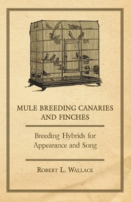 Mule Breeding Canaries and Finches - Breeding Hybrids for Appearance and Song - Wallace, Robert L.