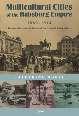 Multicultural Cities of the Habsburg Empire, 1880-1914: Imagined Communities and Conflictual Encounters - Horel, Catherine