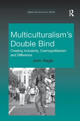 Multiculturalism's Double Bind: Creating Inclusivity, Cosmopolitanism and Difference - Nagle, John