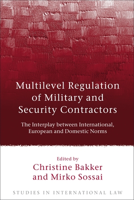 Multilevel Regulation of Military and Security Contractors: The Interplay between International, European and Domestic Norms - Bakker, Christine (Editor), and Sossai, Mirko (Editor)