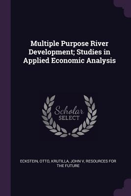 Multiple Purpose River Development; Studies in Applied Economic Analysis - Eckstein, Otto, and Krutilla, John, and Resources for the Future, Professor (Creator)