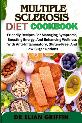 Multiple Sclerosis Diet Cookbook: Friendly Recipes For Managing Symptoms, Boosting Energy, And Enhancing Wellness With Anti-Inflammatory, Gluten-Free, And Low-Sugar Options - Griffin, Elian, Dr.