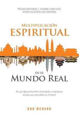 Multiplicaci?n Espiritual en el Mundo Real: Por Qu? Algunos Hacedores de Disc?pulos Se Repoducen, Mientras Que Otros Fallan en el Intento - Coleman, Robert (Foreword by), and Platt, David (Foreword by), and McNabb, Bob