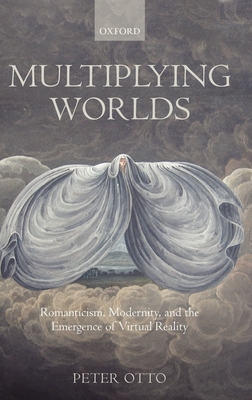 Multiplying Worlds: Romanticism, Modernity, and the Emergence of Virtual Reality - Otto, Peter