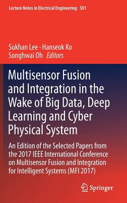 Multisensor Fusion and Integration in the Wake of Big Data, Deep Learning and Cyber Physical System: An Edition of the Selected Papers from the 2017 IEEE International Conference on Multisensor Fusion and Integration for Intelligent Systems (Mfi 2017) - Lee, Sukhan (Editor), and Ko, Hanseok (Editor), and Oh, Songhwai (Editor)