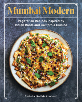 Mumbai Modern: Vegetarian Recipes Inspired by Indian Roots and California Cuisine - Gurbani, Amisha Dodhia