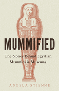 Mummified: The Stories Behind Egyptian Mummies in Museums