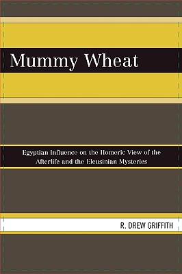 Mummy Wheat: Egyptian Influence on the Homeric View of the Afterlife and the Eleusinian Mysteries - Griffith, R Drew