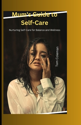 Mum's Guide to Self-Care: Nurturing Self-Care for Balance and Wellness - Coleman, Tom