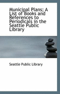 Municipal Plans: A List of Books and References to Periodicals in the Seattle Public Library; April, 1910 (Classic Reprint)